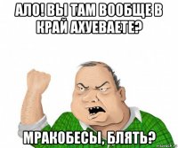 ало! вы там вообще в край ахуеваете? мракобесы, блять?