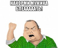 накорми мужика блеааааать! 