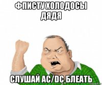 фписту холодосы дядя слушай ac/dc блеать