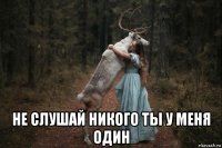  не слушай никого ты у меня один