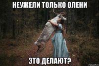 неужели только олени это делают?