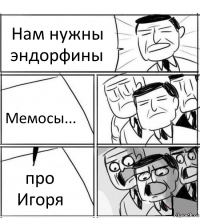 Нам нужны эндорфины Мемосы... про Игоря