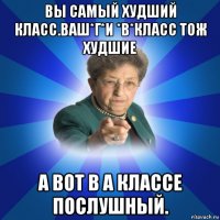 вы самый худший класс.ваш*г*и *в*класс тож худшие а вот в а классе послушный.