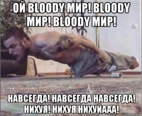 ой bloody мир! bloody мир! bloody мир! навсегда! навсегда навсегда! нихуя! нихуя нихуйааа!