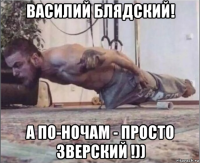 василий блядский! а по-ночам - просто зверский !))