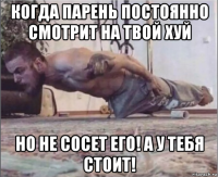 когда парень постоянно смотрит на твой хуй но не сосет его! а у тебя стоит!