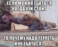 если можно ебаться когда хуй стоит то почему надо терпеть и не ебаться?