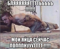 бляяяяяяттттььььь !!!!!!! мои яйца сейчас лопппнууутттт !!!!!