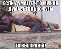 если думаете что мужик думает только хуем то вы правы!