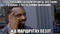 что с людьми сделали кредиты: все такие в шубах, с последними айфонами… ...и в маршрутку лезут.