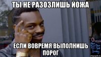 ты не разозлишь йожа если вовремя выполнишь порог