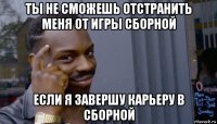 ты не сможешь отстранить меня от игры сборной если я завершу карьеру в сборной