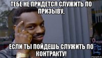 тебе не придется служить по призыву, если ты пойдешь служить по контракту!