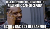 тебе не нужно обговаривать решения с дамой сердца если у вас всё невзаимно