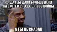 когда тебе дали больше денег на охоте в s.t.a.l.k.e.r. зов войны а ты не сказал