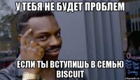 у тебя не будет проблем если ты вступишь в семью biscuit