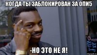 когда ты заблокирован за опи5 -но это не я!