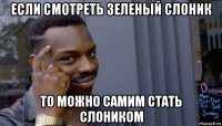 если смотреть зеленый слоник то можно самим стать слоником