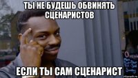 ты не будешь обвинять сценаристов если ты сам сценарист