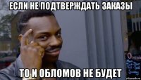 если не подтверждать заказы то и обломов не будет