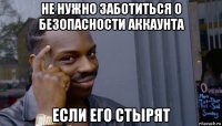 не нужно заботиться о безопасности аккаунта если его стырят