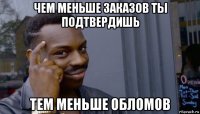 чем меньше заказов ты подтвердишь тем меньше обломов