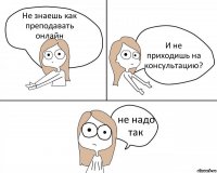 Не знаешь как преподавать онлайн И не приходишь на консультацию? не надо так