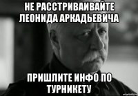 не расстриваивайте леонида аркадьевича пришлите инфо по турникету