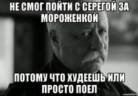 не смог пойти с серегой за мороженкой потому что худеешь или просто поел