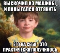 выскочил из машины, и попытался оттянуть его на себя - это практически получилось