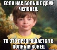 если нас больше двух человек, то это превращается в полный конец