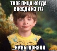 твоё лицо когда соседи из 172 ...ну вы поняли