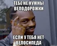 тебе не нужны велодорожки если у тебя нет велосипеда