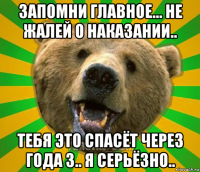 запомни главное... не жалей о наказании.. тебя это спасёт через года 3.. я серьёзно..