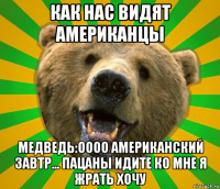 как нас видят американцы медведь:оооо американский завтр... пацаны идите ко мне я жрать хочу