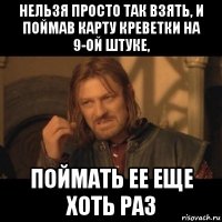 нельзя просто так взять, и поймав карту креветки на 9-ой штуке, поймать ее еще хоть раз