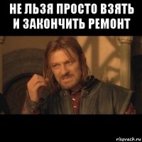 не льзя просто взять и закончить ремонт 