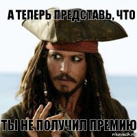 А теперь представь, что Ты не получил премию