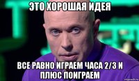 это хорошая идея все равно играем часа 2/3 и плюс поиграем