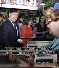 требуются на работу: кассиры ФСО ; покупатели ФСО; Грузчики ФСО