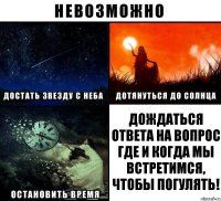 Дождаться ответа на вопрос где и когда мы встретимся, чтобы погулять!