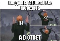 когда пытаешься все наладить а в ответ