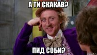 а ти скакав? пид соби?