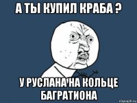 а ты купил краба ? у руслана на кольце багратиона