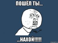 пошёл ты... ...нахой!!!!!