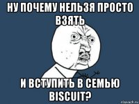 ну почему нельзя просто взять и вступить в семью biscuit?