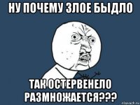 ну почему злое быдло так остервенело размножается???