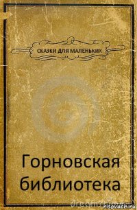 СКАЗКИ ДЛЯ МАЛЕНЬКИХ Горновская библиотека