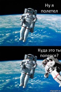 Ну я полетел Куда это ты поперся?