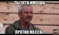 ты чета имеешь против месси?